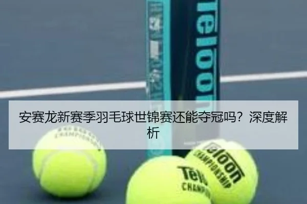 安赛龙新赛季羽毛球世锦赛还能夺冠吗？深度解析
