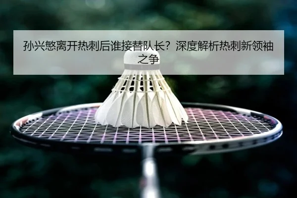 孙兴慜离开热刺后谁接替队长？深度解析热刺新领袖之争