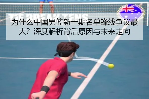 为什么中国男篮新一期名单锋线争议最大？深度解析背后原因与未来走向