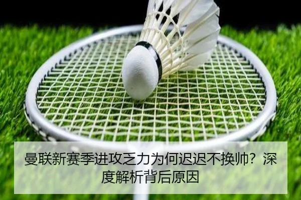 曼联新赛季进攻乏力为何迟迟不换帅？深度解析背后原因