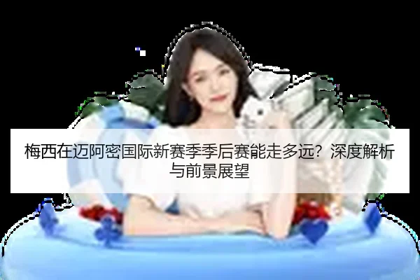 梅西在迈阿密国际新赛季季后赛能走多远？深度解析与前景展望