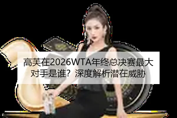 高芙在2026WTA年终总决赛最大对手是谁？深度解析潜在威胁