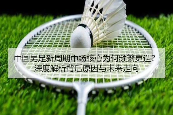 中国男足新周期中场核心为何频繁更迭？深度解析背后原因与未来走向