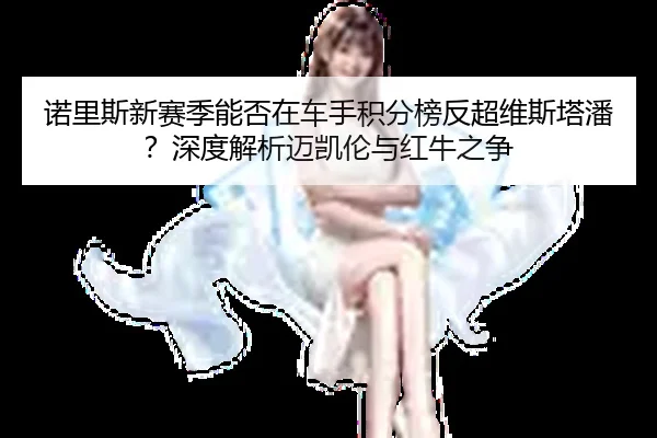 诺里斯新赛季能否在车手积分榜反超维斯塔潘？深度解析迈凯伦与红牛之争