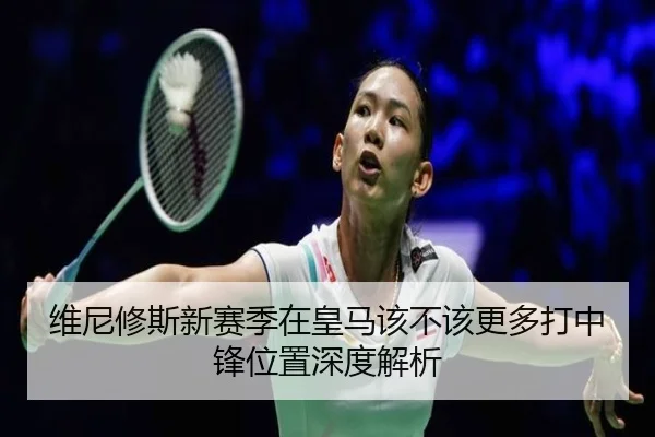 维尼修斯新赛季在皇马该不该更多打中锋位置深度解析