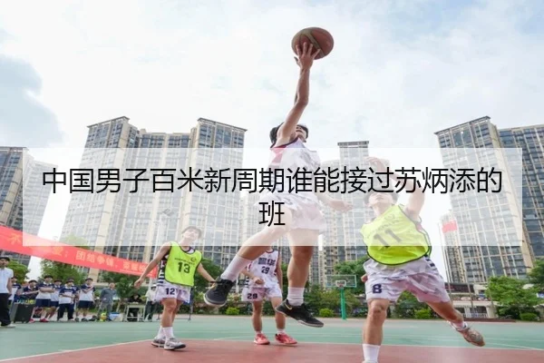 中国男子百米新周期谁能接过苏炳添的班