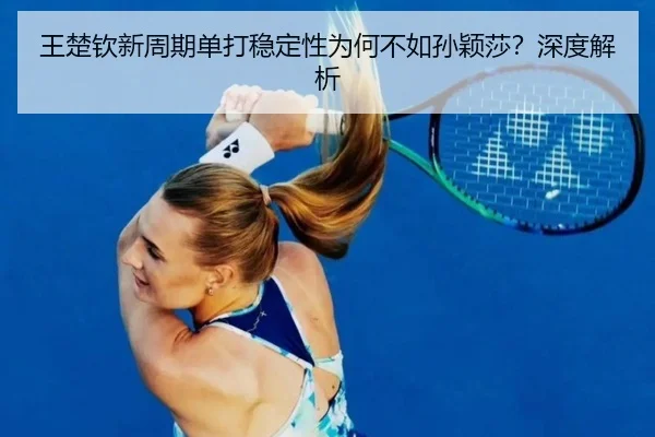 王楚钦新周期单打稳定性为何不如孙颖莎？深度解析