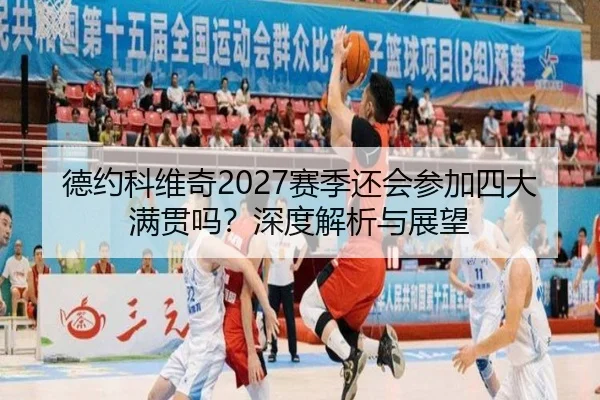德约科维奇2027赛季还会参加四大满贯吗？深度解析与展望