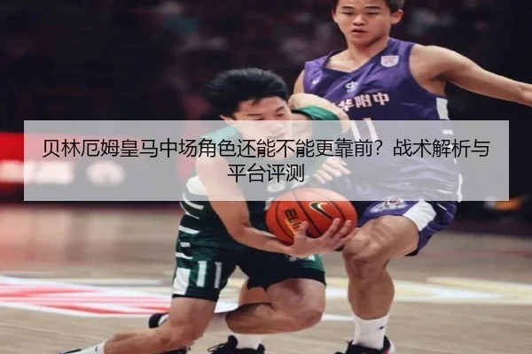 贝林厄姆皇马中场角色还能不能更靠前？战术解析与平台评测