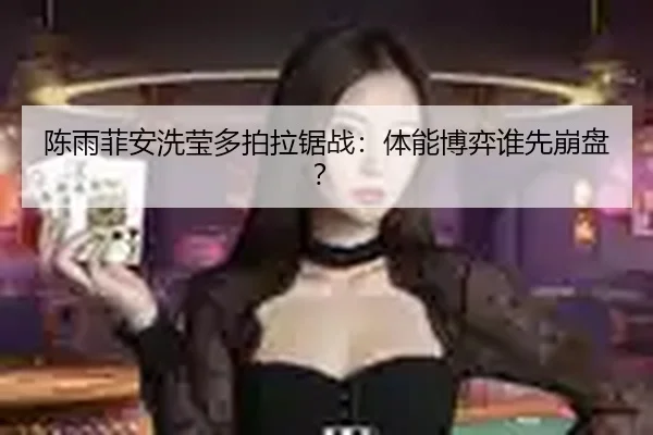 陈雨菲安洗莹多拍拉锯战：体能博弈谁先崩盘？