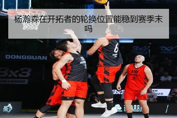 杨瀚森在开拓者的轮换位置能稳到赛季末吗